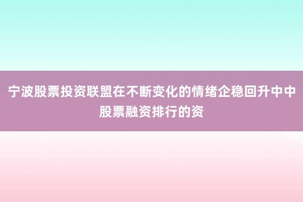 宁波股票投资联盟在不断变化的情绪企稳回升中中股票融资排行的资