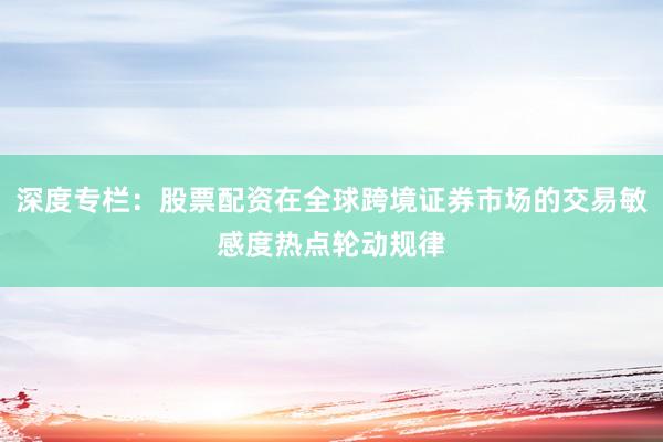 深度专栏：股票配资在全球跨境证券市场的交易敏感度热点轮动规律
