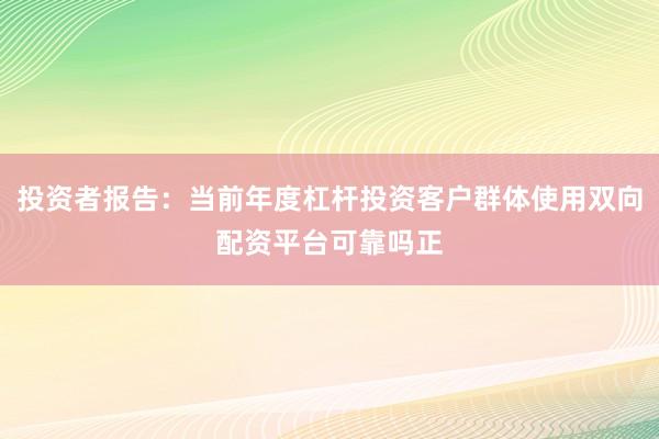 投资者报告：当前年度杠杆投资客户群体使用双向配资平台可靠吗正