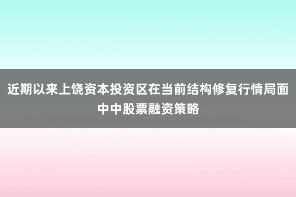 近期以来上饶资本投资区在当前结构修复行情局面中中股票融资策略