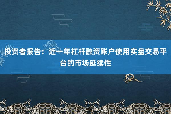 投资者报告：近一年杠杆融资账户使用实盘交易平台的市场延续性