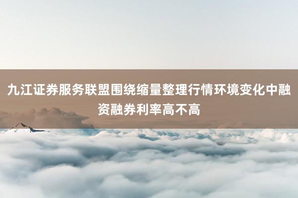 九江证券服务联盟围绕缩量整理行情环境变化中融资融券利率高不高