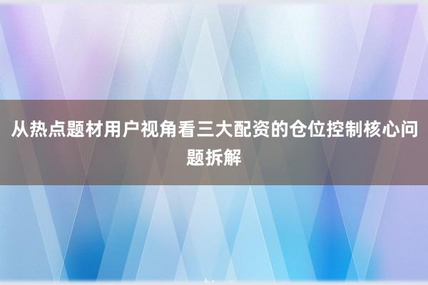 从热点题材用户视角看三大配资的仓位控制核心问题拆解