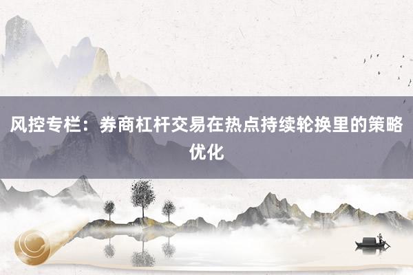 风控专栏：券商杠杆交易在热点持续轮换里的策略优化