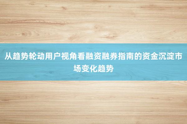 从趋势轮动用户视角看融资融券指南的资金沉淀市场变化趋势
