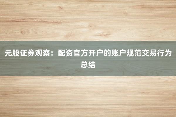 元股证券观察：配资官方开户的账户规范交易行为总结