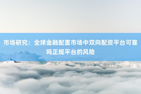 市场研究:全球金融配置市场中双向配资平台可靠吗正规平台的风险