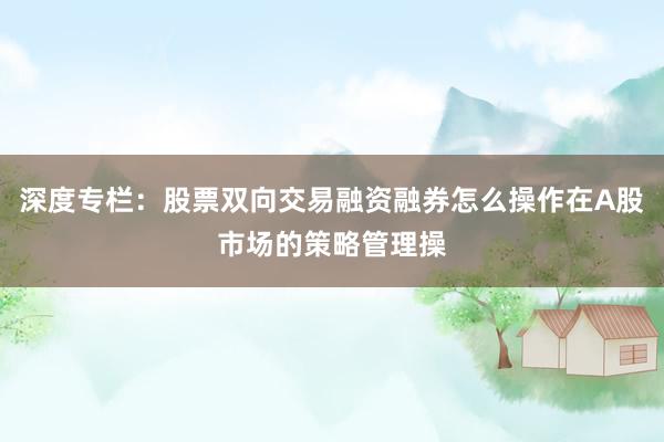 深度专栏：股票双向交易融资融券怎么操作在A股市场的策略管理操