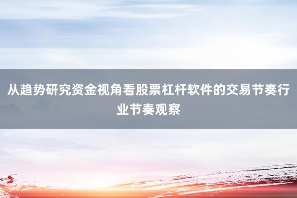 从趋势研究资金视角看股票杠杆软件的交易节奏行业节奏观察
