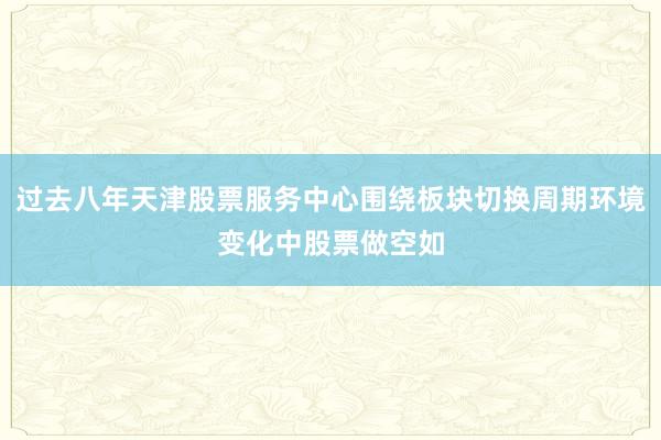 过去八年天津股票服务中心围绕板块切换周期环境变化中股票做空如