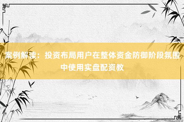案例解读：投资布局用户在整体资金防御阶段氛围中使用实盘配资教