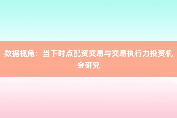 数据视角：当下时点配资交易与交易执行力投资机会研究