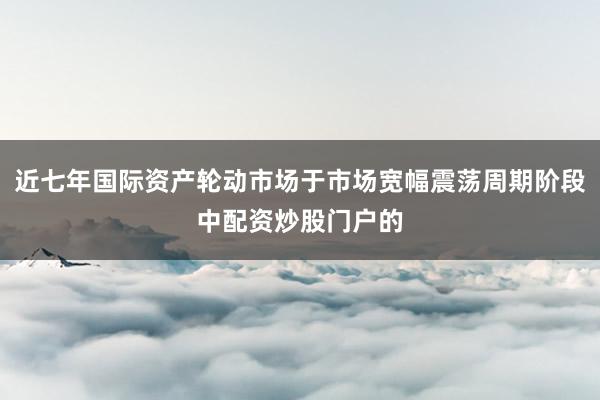 近七年国际资产轮动市场于市场宽幅震荡周期阶段中配资炒股门户的