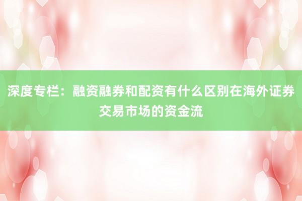 深度专栏：融资融券和配资有什么区别在海外证券交易市场的资金流