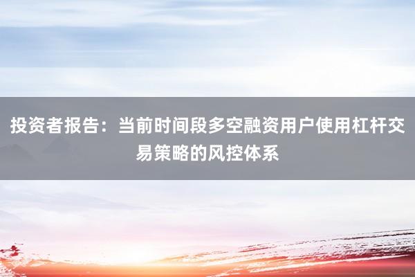 投资者报告：当前时间段多空融资用户使用杠杆交易策略的风控体系
