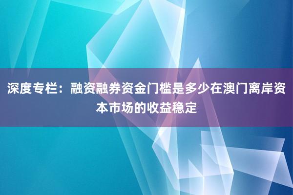 深度专栏：融资融券资金门槛是多少在澳门离岸资本市场的收益稳定
