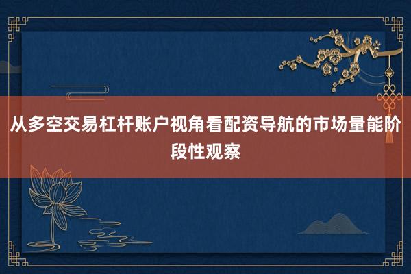 从多空交易杠杆账户视角看配资导航的市场量能阶段性观察