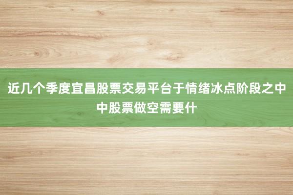 近几个季度宜昌股票交易平台于情绪冰点阶段之中中股票做空需要什