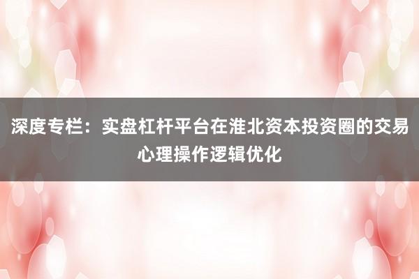 深度专栏：实盘杠杆平台在淮北资本投资圈的交易心理操作逻辑优化