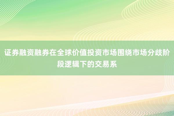 证券融资融券在全球价值投资市场围绕市场分歧阶段逻辑下的交易系