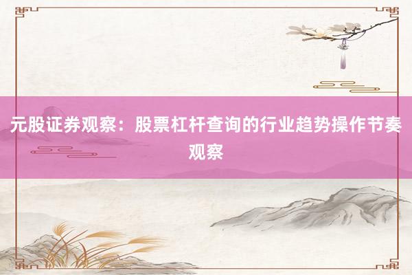 元股证券观察：股票杠杆查询的行业趋势操作节奏观察