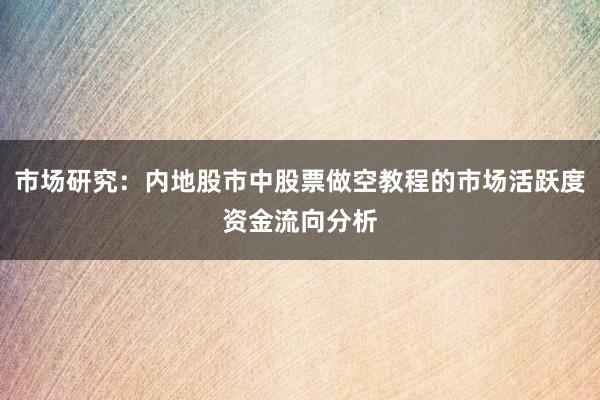 市场研究：内地股市中股票做空教程的市场活跃度资金流向分析