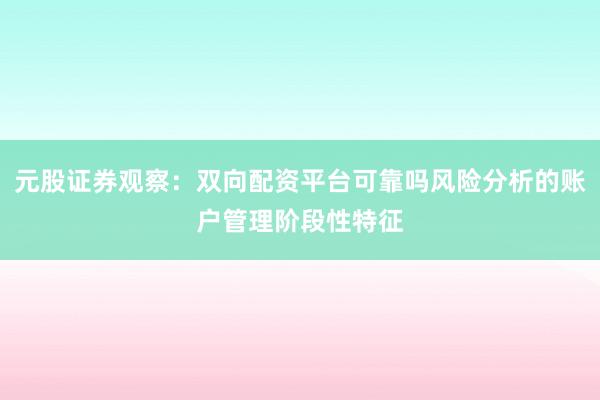 元股证券观察：双向配资平台可靠吗风险分析的账户管理阶段性特征