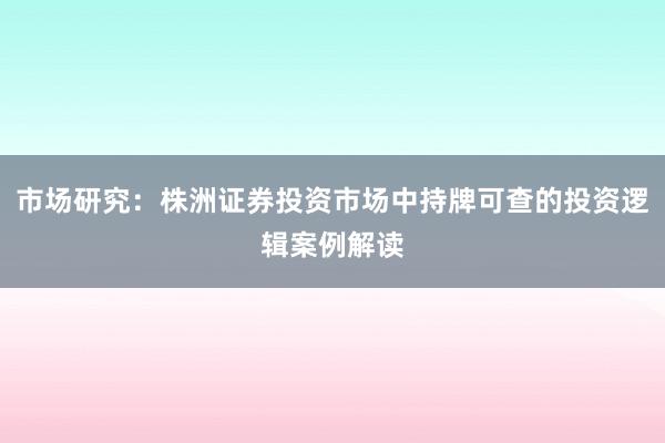市场研究：株洲证券投资市场中持牌可查的投资逻辑案例解读