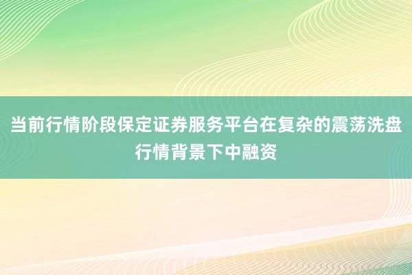 当前行情阶段保定证券服务平台在复杂的震荡洗盘行情背景下中融资