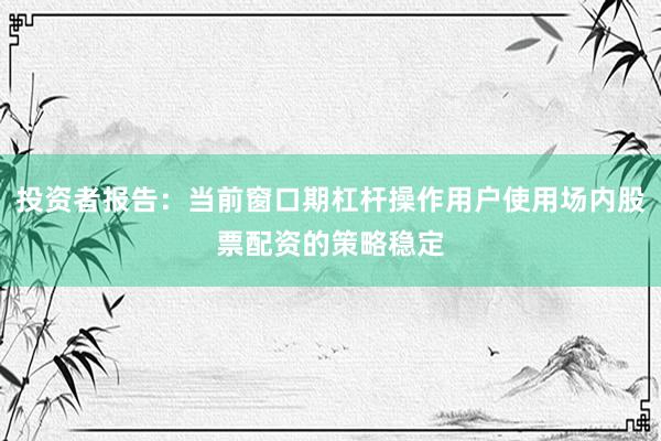 投资者报告：当前窗口期杠杆操作用户使用场内股票配资的策略稳定