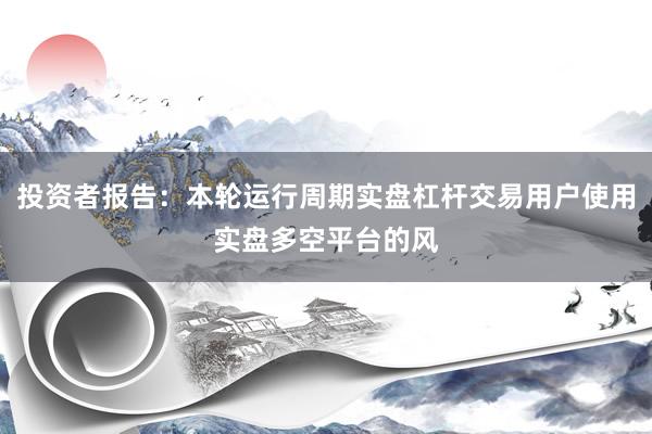 投资者报告:本轮运行周期实盘杠杆交易用户使用实盘多空平台的风