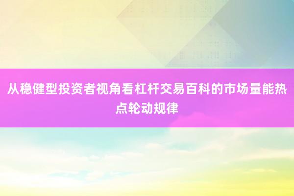 从稳健型投资者视角看杠杆交易百科的市场量能热点轮动规律