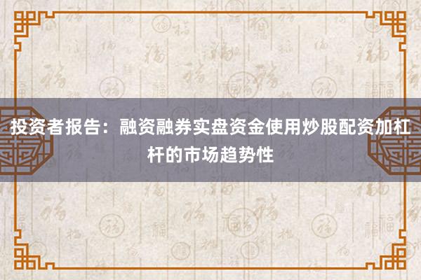 投资者报告：融资融券实盘资金使用炒股配资加杠杆的市场趋势性