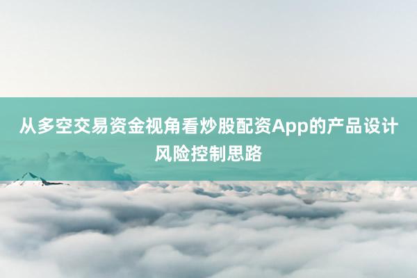 从多空交易资金视角看炒股配资App的产品设计风险控制思路