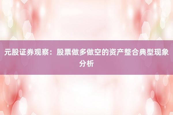 元股证券观察：股票做多做空的资产整合典型现象分析