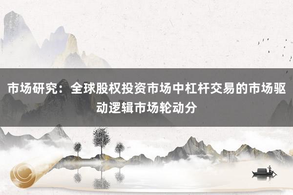 市场研究：全球股权投资市场中杠杆交易的市场驱动逻辑市场轮动分