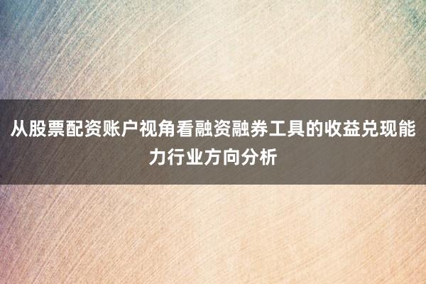 从股票配资账户视角看融资融券工具的收益兑现能力行业方向分析
