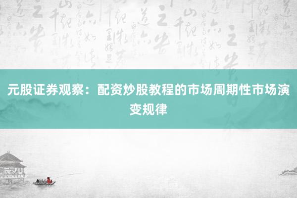 元股证券观察：配资炒股教程的市场周期性市场演变规律
