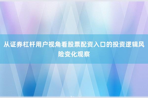 从证券杠杆用户视角看股票配资入口的投资逻辑风险变化观察