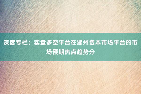 深度专栏：实盘多空平台在湖州资本市场平台的市场预期热点趋势分