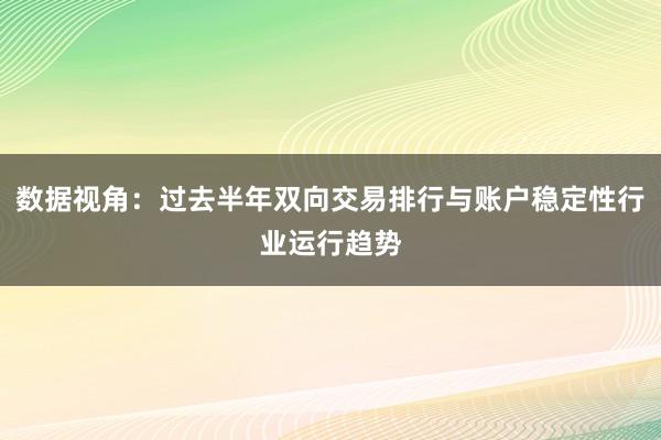数据视角：过去半年双向交易排行与账户稳定性行业运行趋势