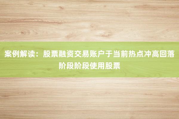 案例解读：股票融资交易账户于当前热点冲高回落阶段阶段使用股票