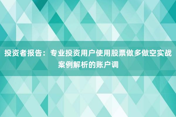 投资者报告：专业投资用户使用股票做多做空实战案例解析的账户调