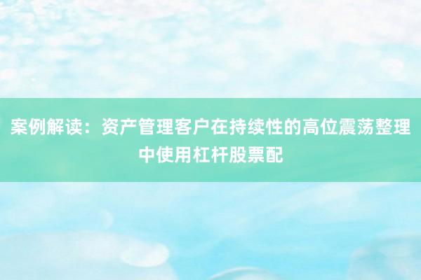 案例解读：资产管理客户在持续性的高位震荡整理中使用杠杆股票配