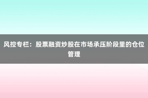 风控专栏：股票融资炒股在市场承压阶段里的仓位管理