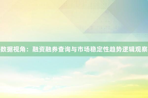数据视角：融资融券查询与市场稳定性趋势逻辑观察