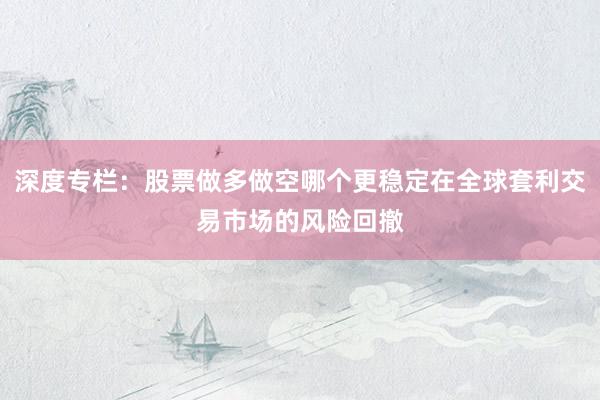 深度专栏：股票做多做空哪个更稳定在全球套利交易市场的风险回撤