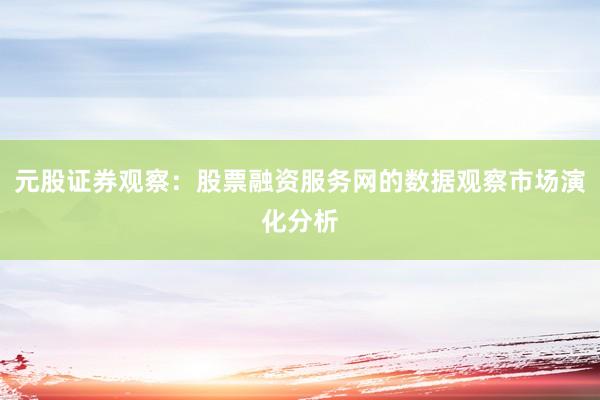 元股证券观察：股票融资服务网的数据观察市场演化分析