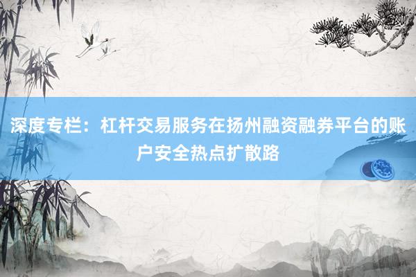 深度专栏：杠杆交易服务在扬州融资融券平台的账户安全热点扩散路