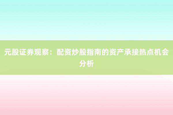 元股证券观察：配资炒股指南的资产承接热点机会分析
